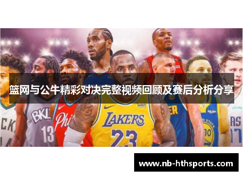 篮网与公牛精彩对决完整视频回顾及赛后分析分享